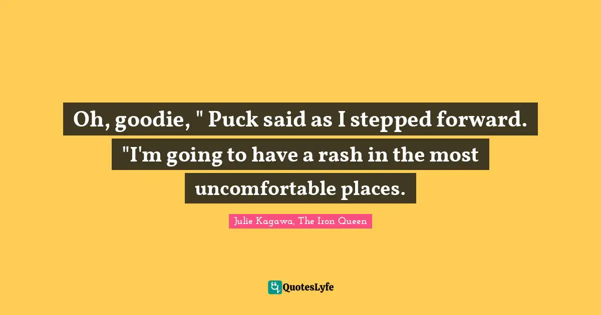 Oh, goodie, " Puck said as I stepped forward. "I'm going to have a rash in the most uncomfortable places.