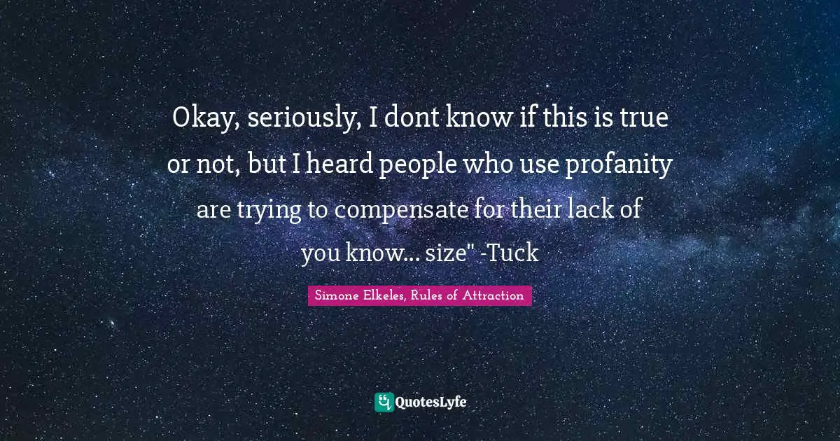 Okay, seriously, I dont know if this is true or not, but I heard people who use profanity are trying to compensate for their lack of you know... size" -Tuck