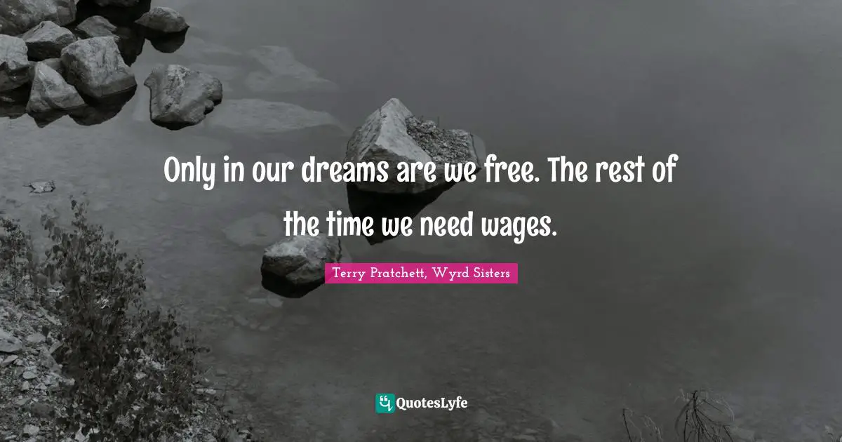 Only in our dreams are we free. The rest of the time we need wages.