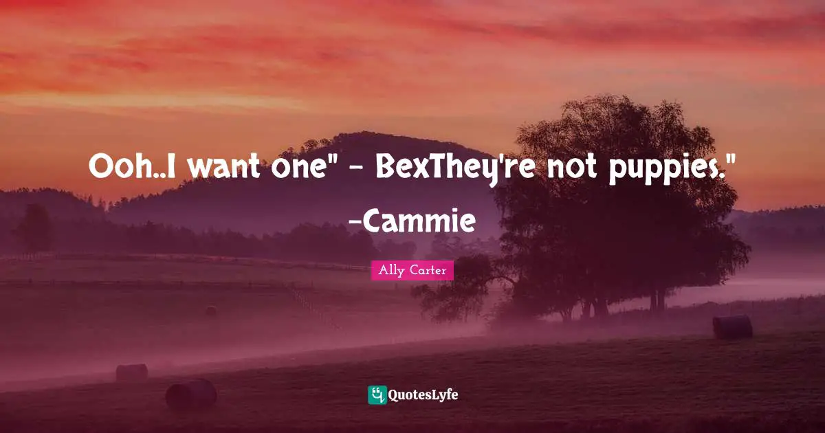 Ooh..I want one" - BexThey're not puppies." -Cammie