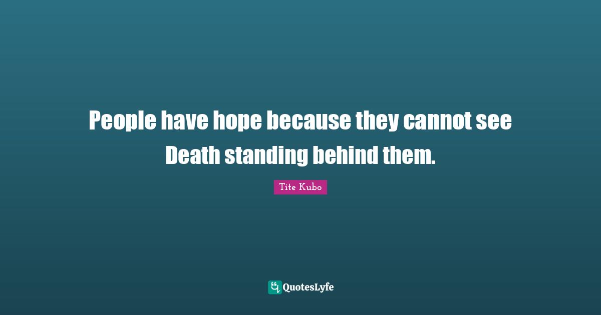 People have hope because they cannot see Death standing behind them.