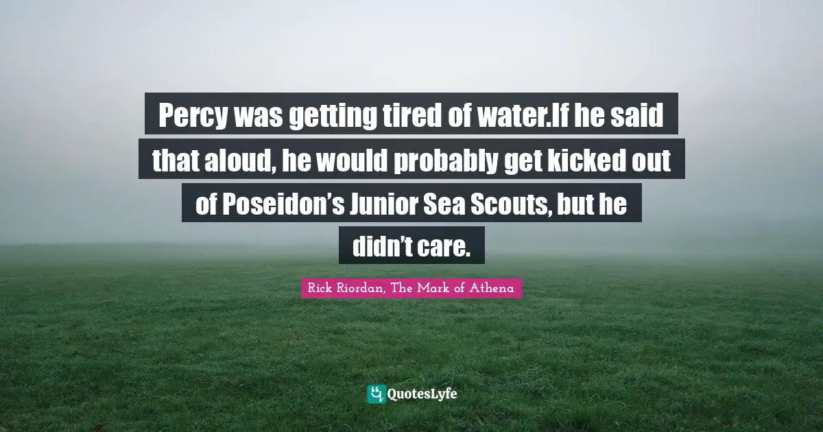 Rick Riordan, The Mark Of Athena Quotes: "Percy was getting tired of water.If he said that aloud, he would probably get kicked out of Poseidon’s Junior Sea Scouts, but he didn’t care."