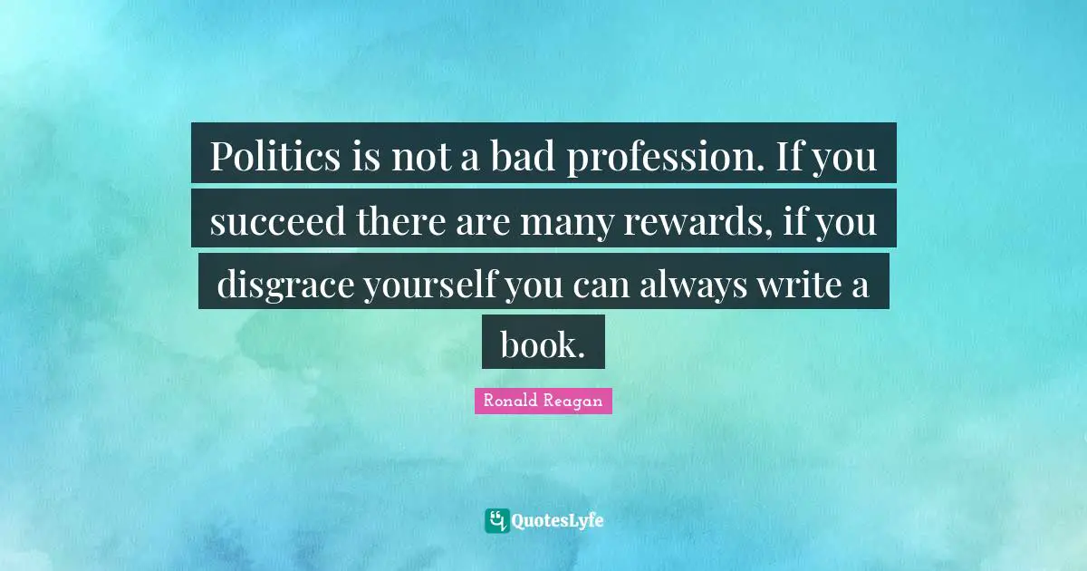 Politics is not a bad profession. If you succeed there are many rewards, if you disgrace yourself you can always write a book.