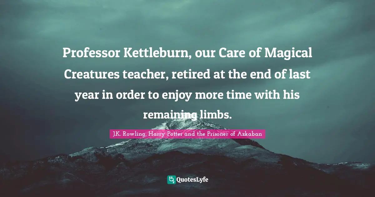 J.K. Rowling, Harry Potter And The Prisoner Of Azkaban Quotes: "Professor Kettleburn, our Care of Magical Creatures teacher, retired at the end of last year in order to enjoy more time with his remaining limbs."