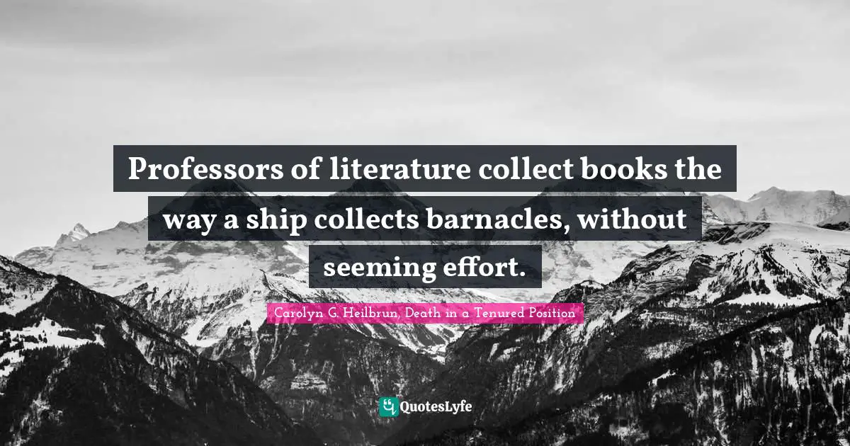 Professors of literature collect books the way a ship collects barnacles, without seeming effort.