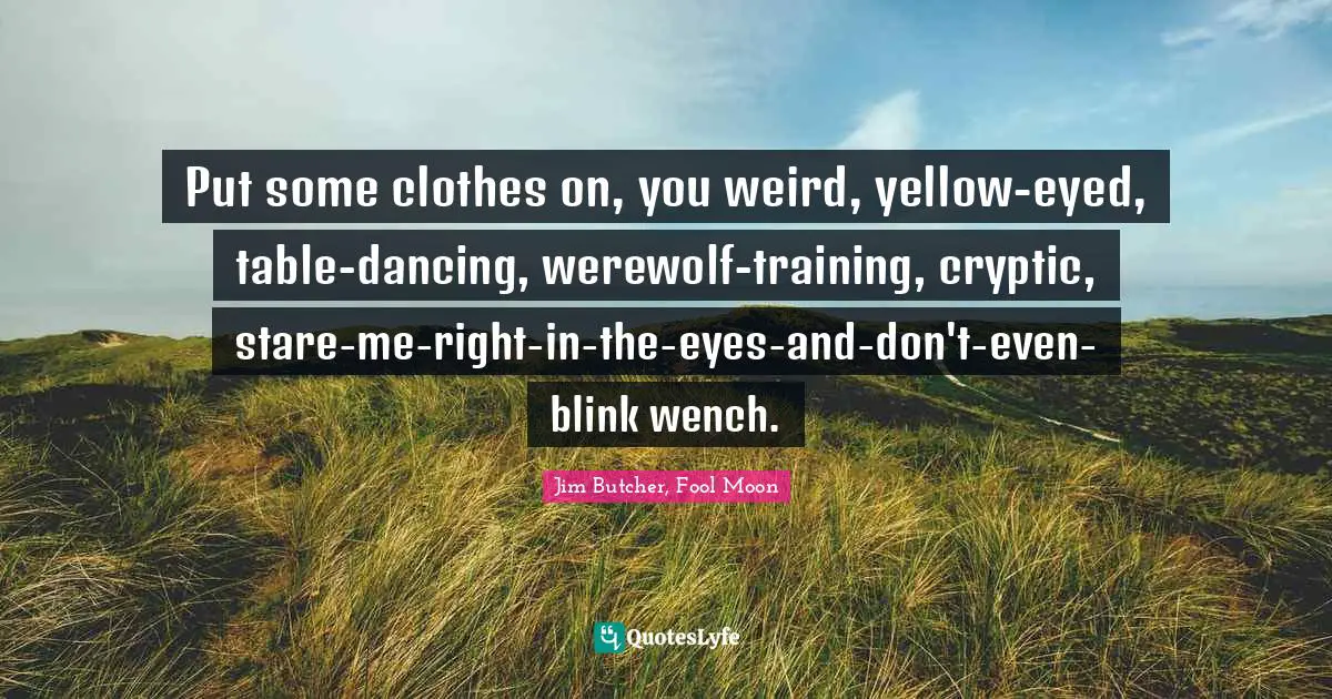 Put some clothes on, you weird, yellow-eyed, table-dancing, werewolf-training, cryptic, stare-me-right-in-the-eyes-and-don't-even-blink wench.