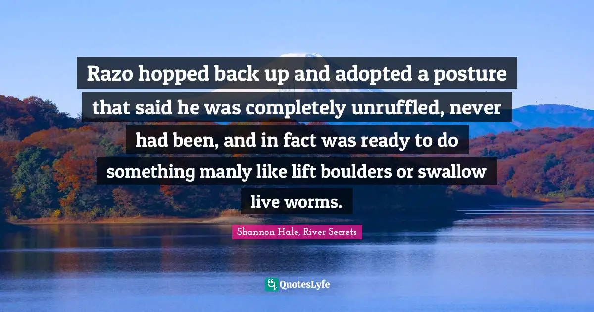 Razo hopped back up and adopted a posture that said he was completely unruffled, never had been, and in fact was ready to do something manly like lift boulders or swallow live worms.