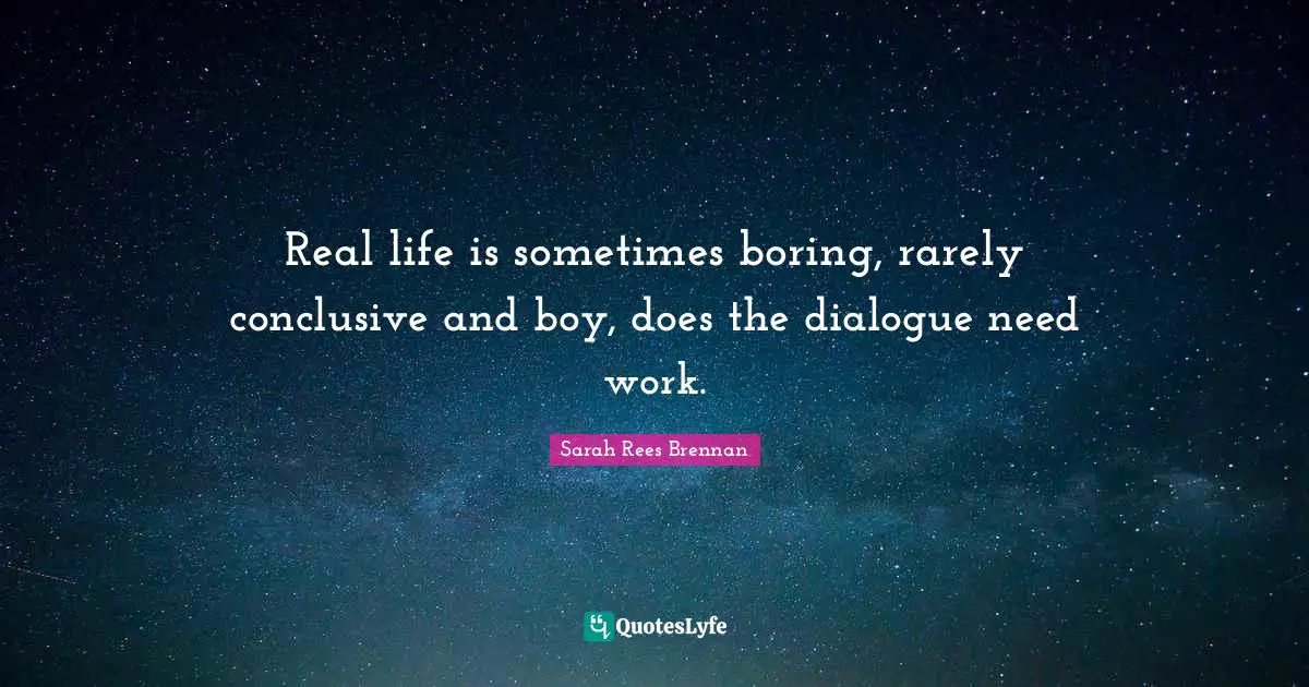 Real life is sometimes boring, rarely conclusive and boy, does the dialogue need work.