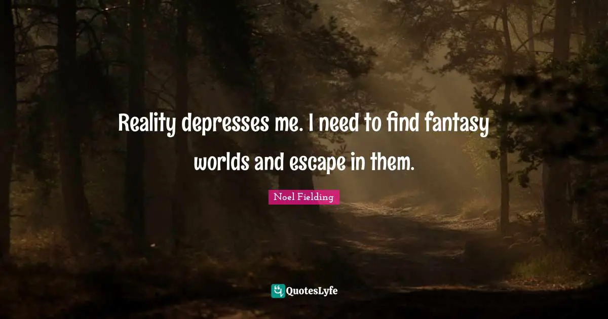 Fantasy Quotes: "Reality depresses me. I need to find fantasy worlds and escape in them."