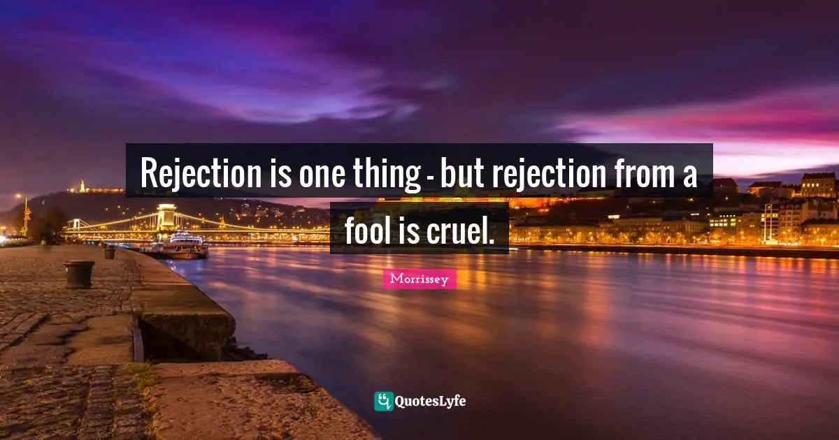 Rejection is one thing - but rejection from a fool is cruel.