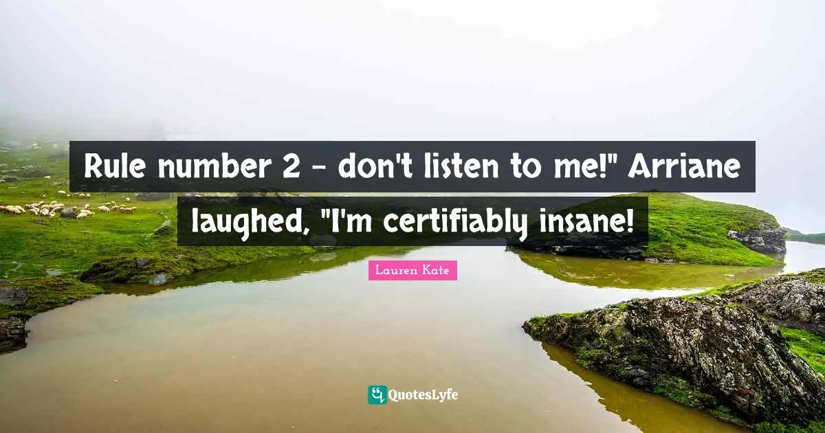 Lauren Kate Quotes: "Rule number 2 - don't listen to me!" Arriane laughed, "I'm certifiably insane!"