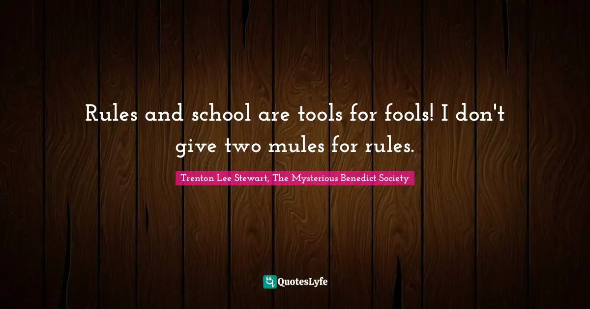 Rules and school are tools for fools! I don't give two mules for rules.