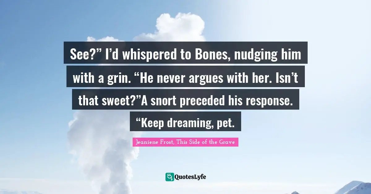 See?” I’d whispered to Bones, nudging him with a grin. “He never argues with her. Isn’t that sweet?”A snort preceded his response. “Keep dreaming, pet.