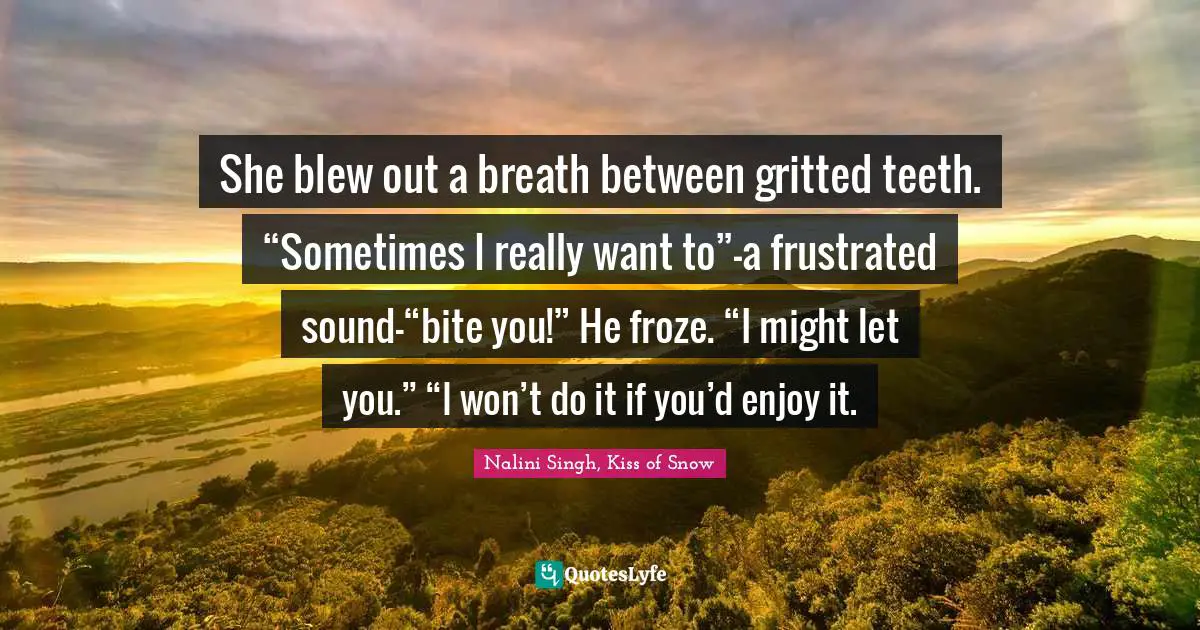 Nalini Singh Quotes: "She blew out a breath between gritted teeth. “Sometimes I really want to”—a frustrated sound—“bite you!” He froze. “I might let you.” “I won’t do it if you’d enjoy it."