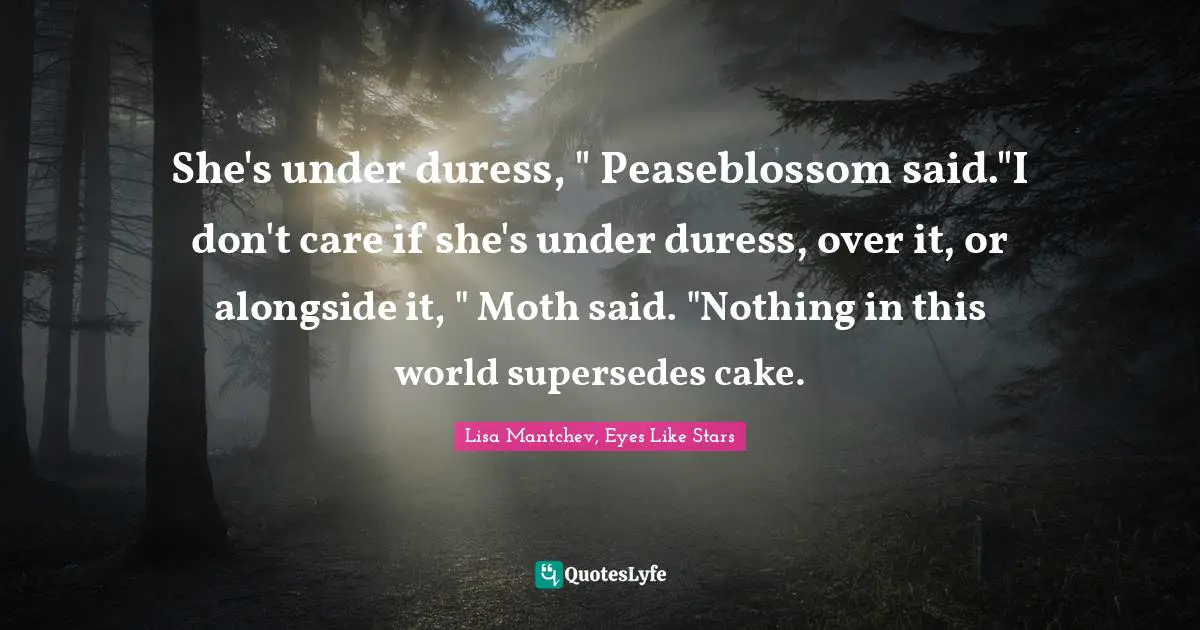 She's under duress, " Peaseblossom said."I don't care if she's under duress, over it, or alongside it, " Moth said. "Nothing in this world supersedes cake.