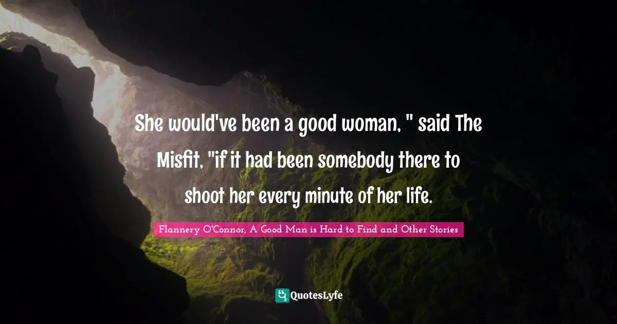 She would've been a good woman, " said The Misfit, "if it had been somebody there to shoot her every minute of her life.