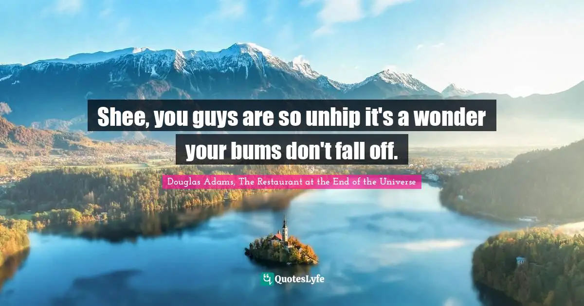 Shee, you guys are so unhip it's a wonder your bums don't fall off.