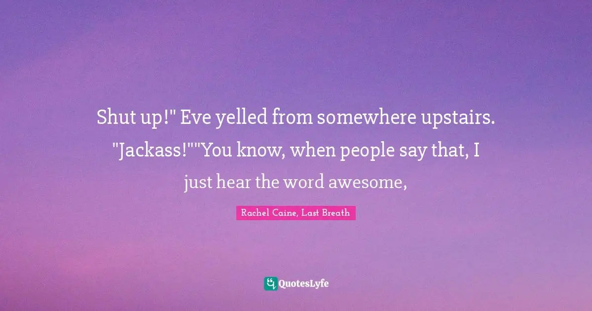 Shut up!" Eve yelled from somewhere upstairs. "Jackass!""You know, when people say that, I just hear the word awesome, 