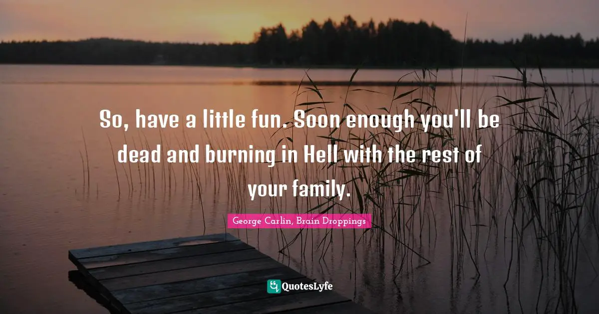 George Carlin Quotes: "So, have a little fun. Soon enough you'll be dead and burning in Hell with the rest of your family."