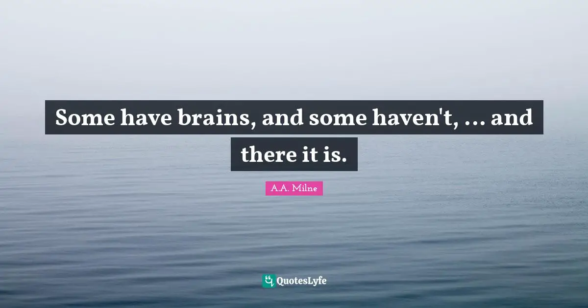 Some have brains, and some haven't, ... and there it is.