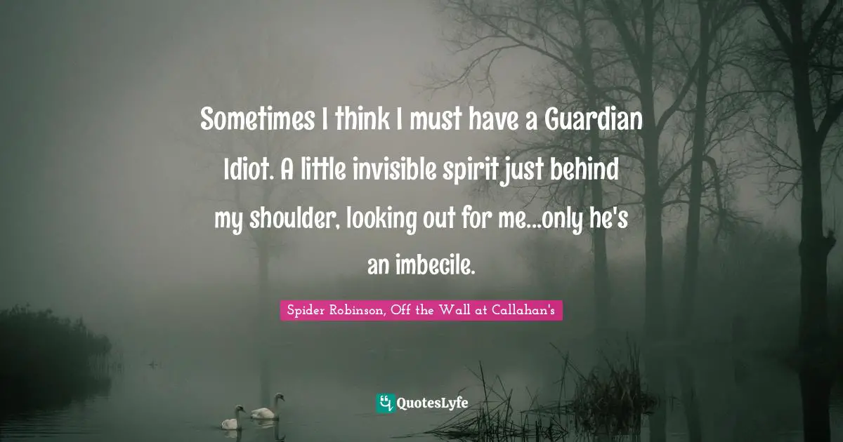 Science Fiction Quotes: "Sometimes I think I must have a Guardian Idiot. A little invisible spirit just behind my shoulder, looking out for me...only he's an imbecile."