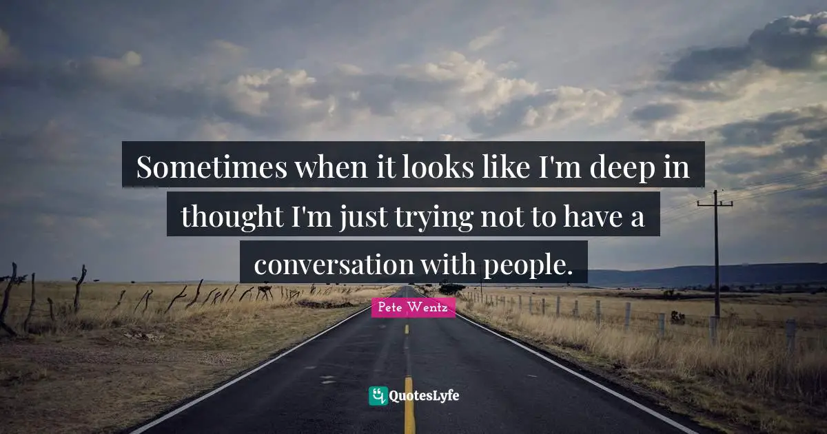 Conversation Quotes: "Sometimes when it looks like I'm deep in thought I'm just trying not to have a conversation with people."