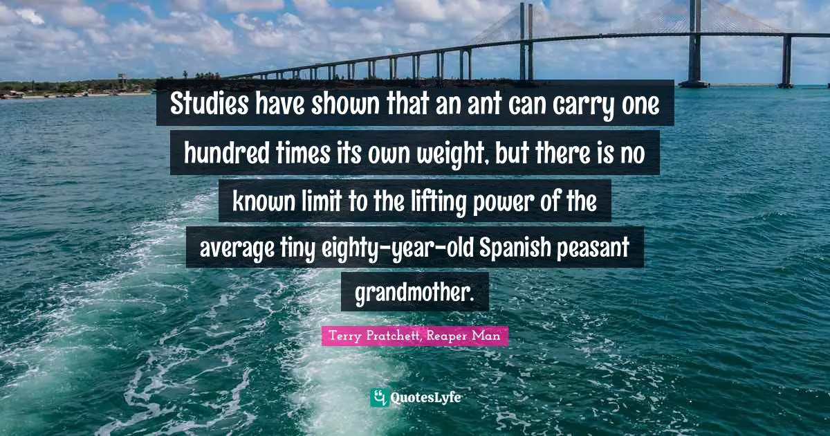 Studies have shown that an ant can carry one hundred times its own weight, but there is no known limit to the lifting power of the average tiny eighty-year-old Spanish peasant grandmother.