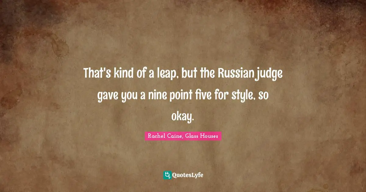 That's kind of a leap, but the Russian judge gave you a nine point five for style, so okay.