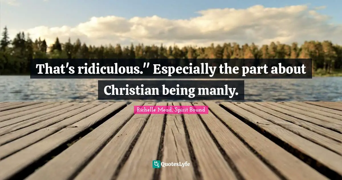 That's ridiculous." Especially the part about Christian being manly.