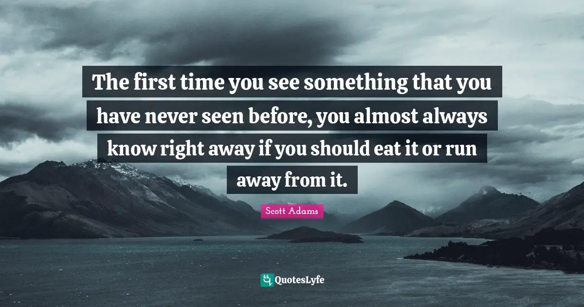 The first time you see something that you have never seen before, you almost always know right away if you should eat it or run away from it.