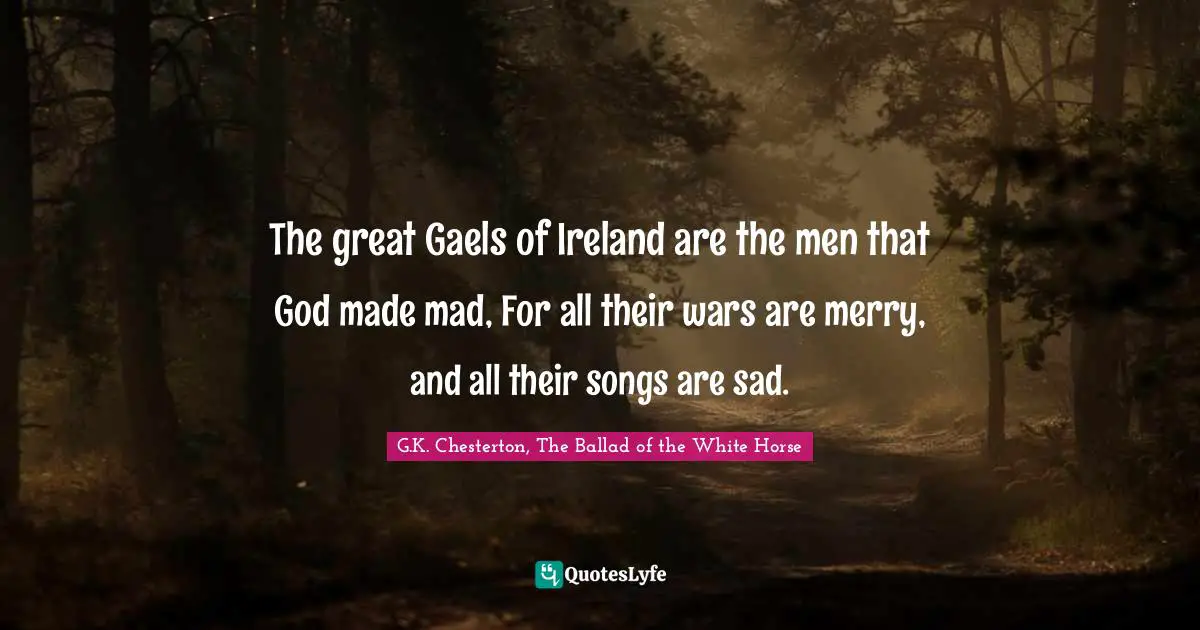 Irish Quotes: "The great Gaels of Ireland are the men that God made mad, For all their wars are merry, and all their songs are sad."