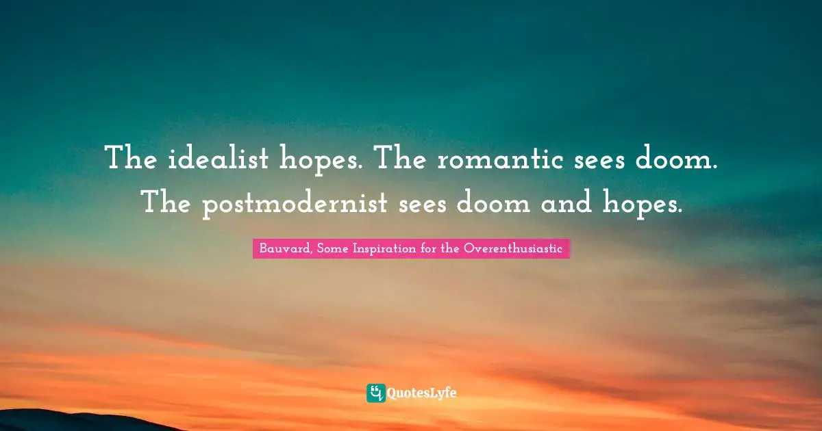 The idealist hopes. The romantic sees doom. The postmodernist sees doom and hopes.