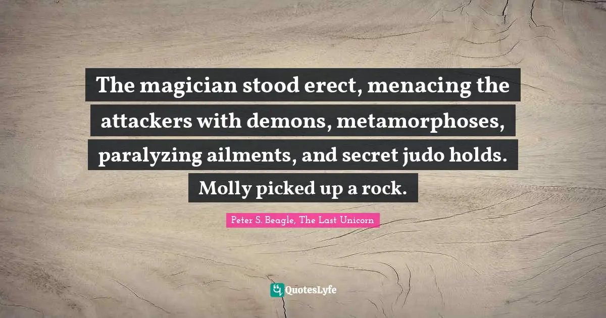 Peter S Beagle Quotes: "The magician stood erect, menacing the attackers with demons, metamorphoses, paralyzing ailments, and secret judo holds. Molly picked up a rock."
