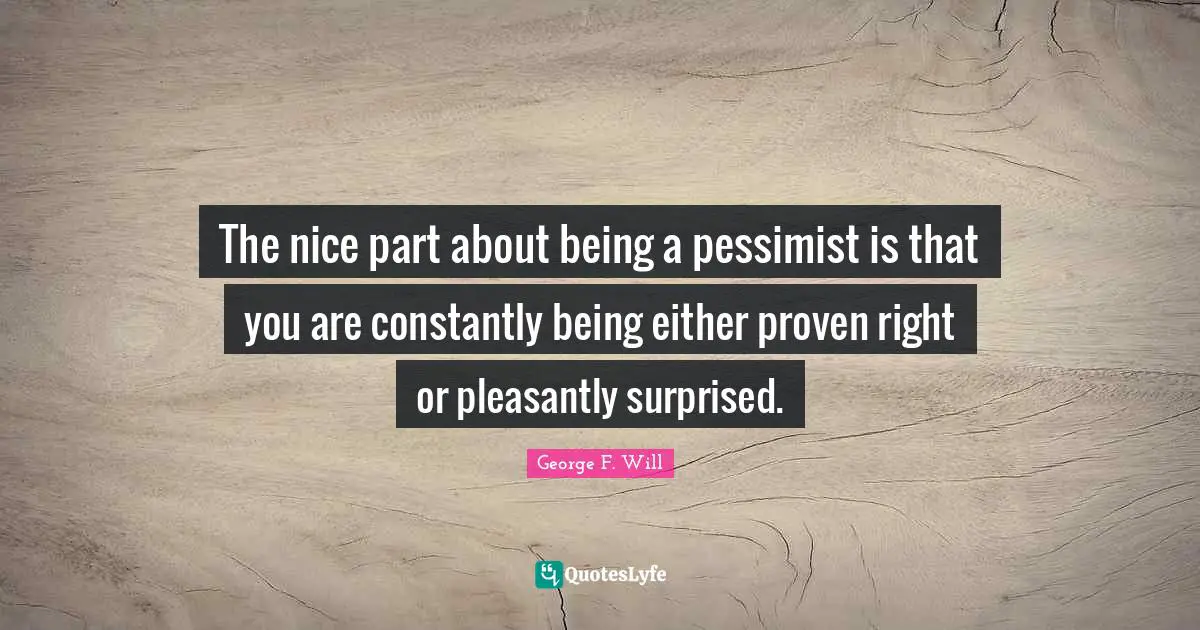 The nice part about being a pessimist is that you are constantly being either proven right or pleasantly surprised.