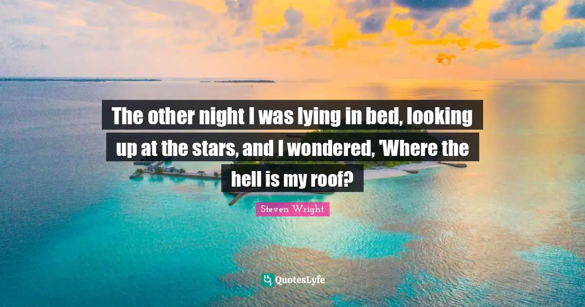 Humor Quotes: "The other night I was lying in bed, looking up at the stars, and I wondered, 'Where the hell is my roof?"
