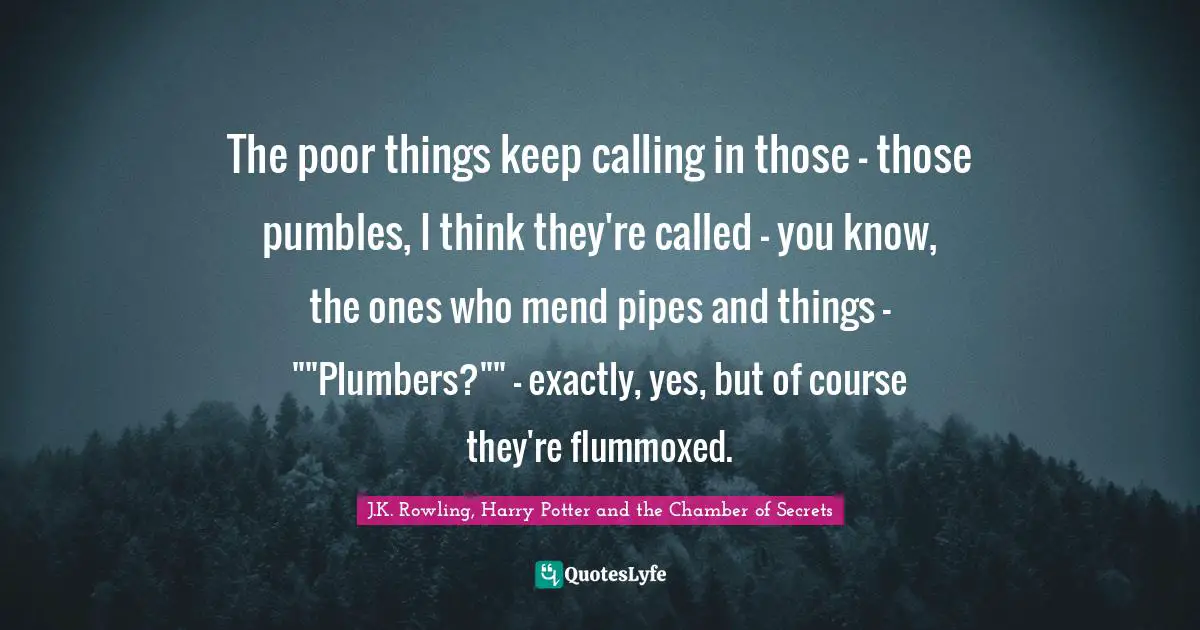 Plumber Quotes: "The poor things keep calling in those – those pumbles, I think they're called – you know, the ones who mend pipes and things – ""Plumbers?"" – exactly, yes, but of course they're flummoxed."