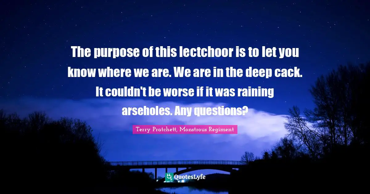 The purpose of this lectchoor is to let you know where we are. We are in the deep cack. It couldn't be worse if it was raining arseholes. Any questions?