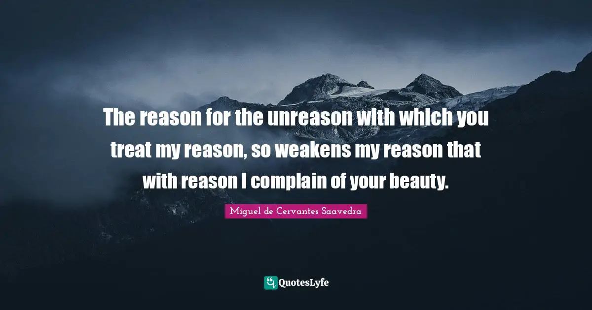 The reason for the unreason with which you treat my reason, so weakens my reason that with reason I complain of your beauty.