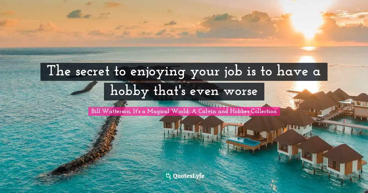 The secret to enjoying your job is to have a hobby that's even worse