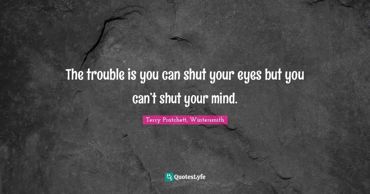 Terry Pratchett, Wintersmith Quotes: "The trouble is you can shut your eyes but you can’t shut your mind."