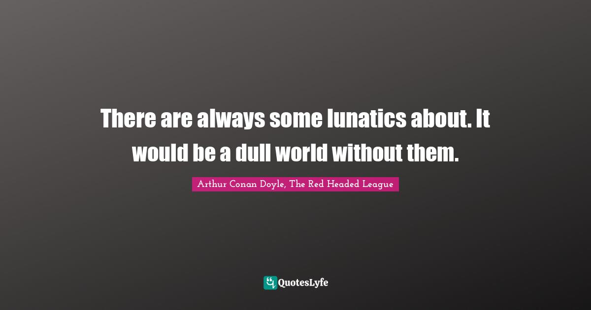 There are always some lunatics about. It would be a dull world without them.