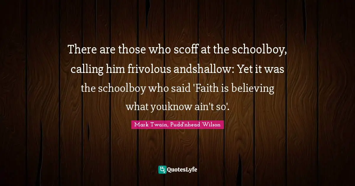 There are those who scoff at the schoolboy, calling him frivolous andshallow: Yet it was the schoolboy who said 'Faith is believing what youknow ain't so'.