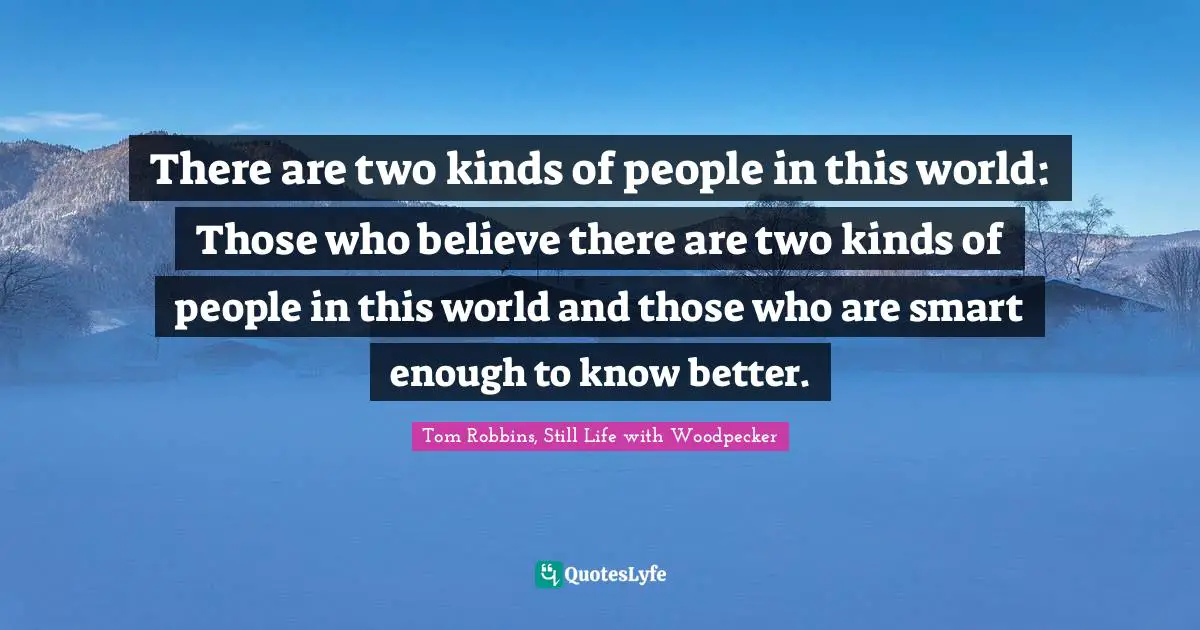 There are two kinds of people in this world: Those who believe there are two kinds of people in this world and those who are smart enough to know better.