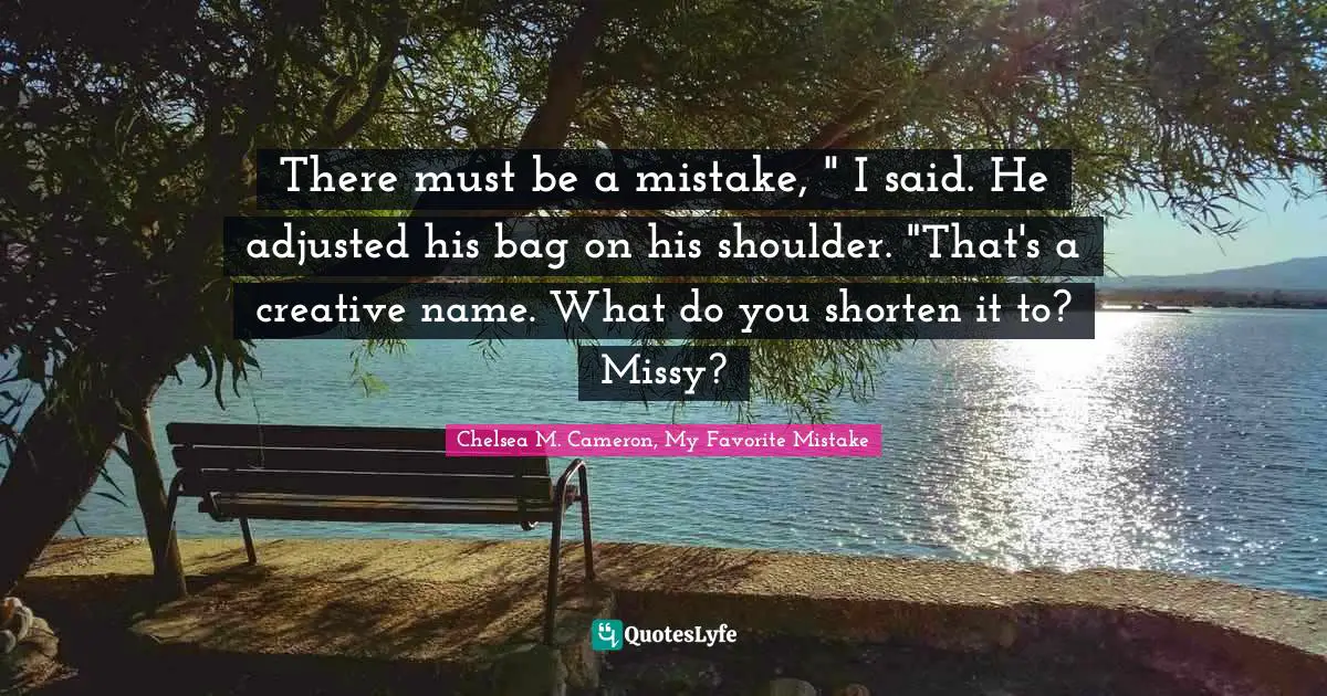 Chelsea M. Cameron, My Favorite Mistake Quotes: "There must be a mistake, " I said. He adjusted his bag on his shoulder. "That's a creative name. What do you shorten it to? Missy?"