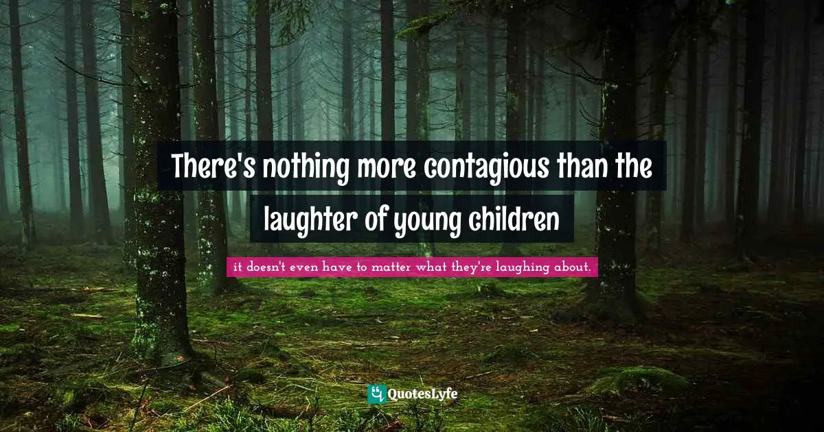 There S Nothing More Contagious Than The Laughter Of Young Children Quote By It Doesn T Even Have To Matter What They Re Laughing About Quoteslyfe