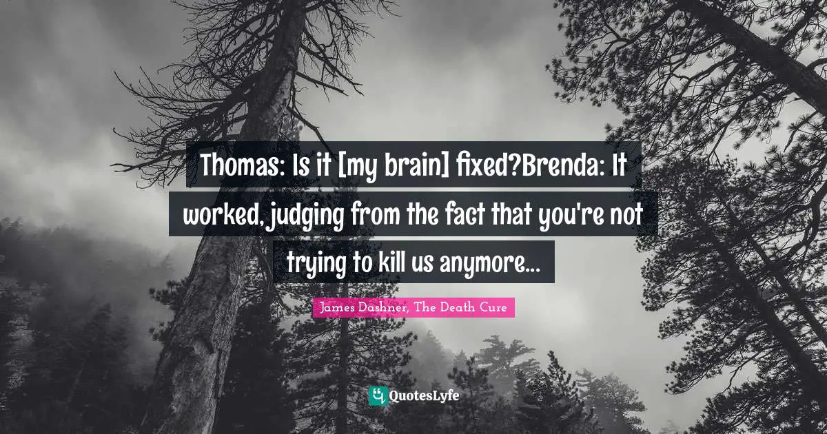 Thomas: Is it [my brain] fixed?Brenda: It worked, judging from the fact that you're not trying to kill us anymore...