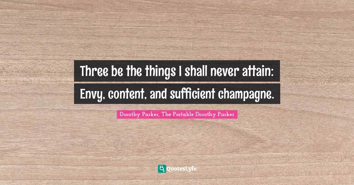 Three be the things I shall never attain: Envy, content, and sufficient champagne.