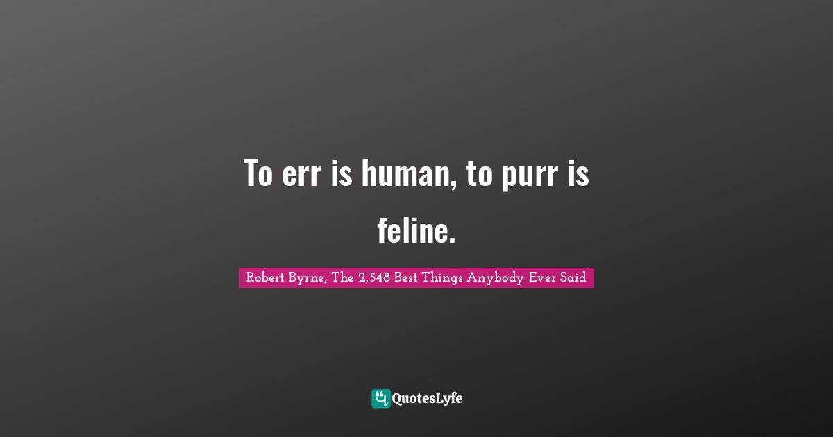 Robert Byrne Quotes: "To err is human, to purr is feline."