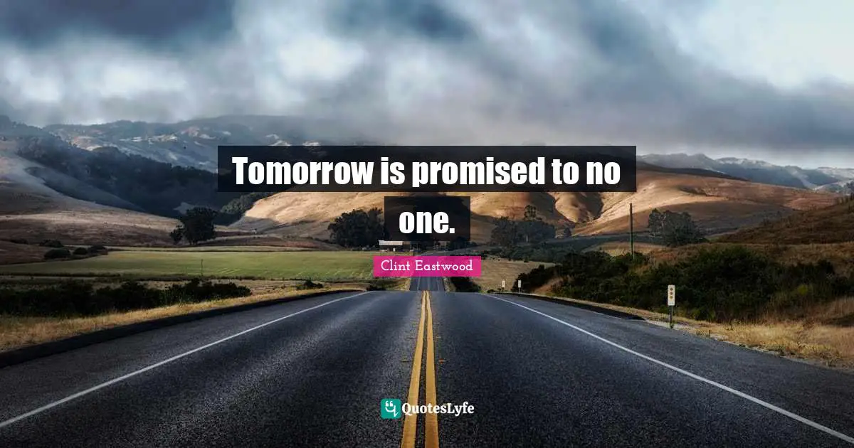 Tomorrow is promised to no one.