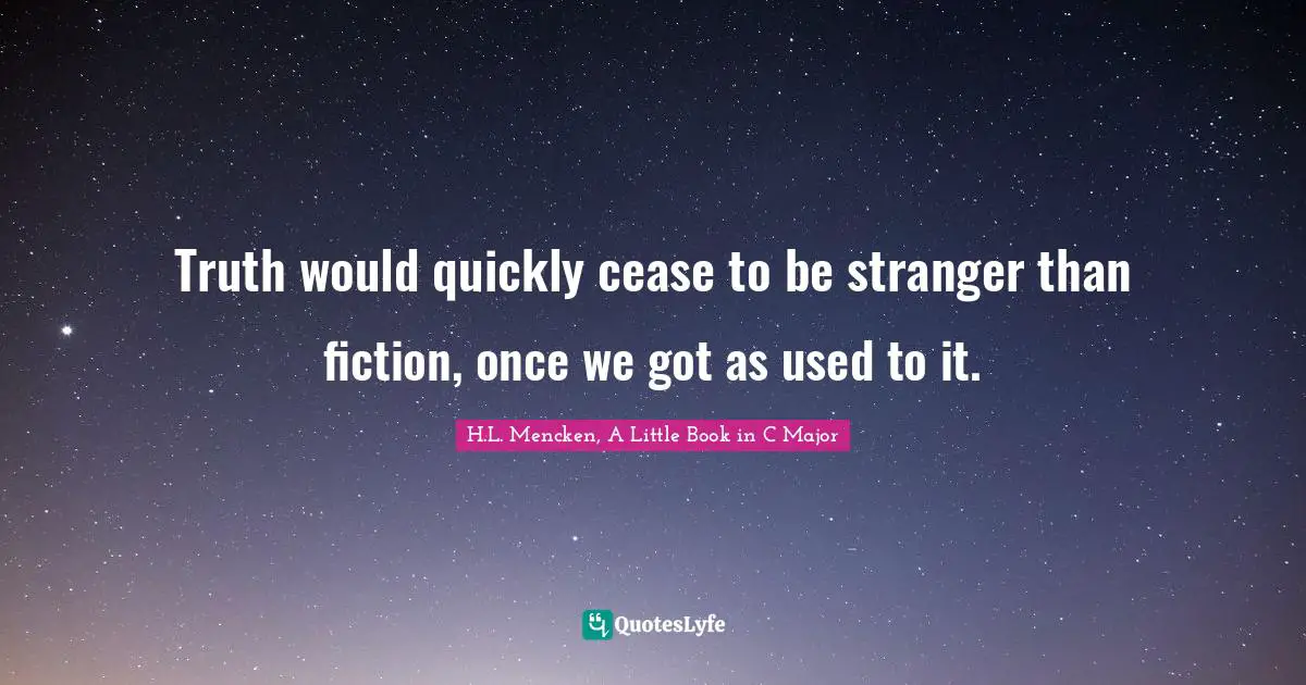 Truth would quickly cease to be stranger than fiction, once we got as used to it.